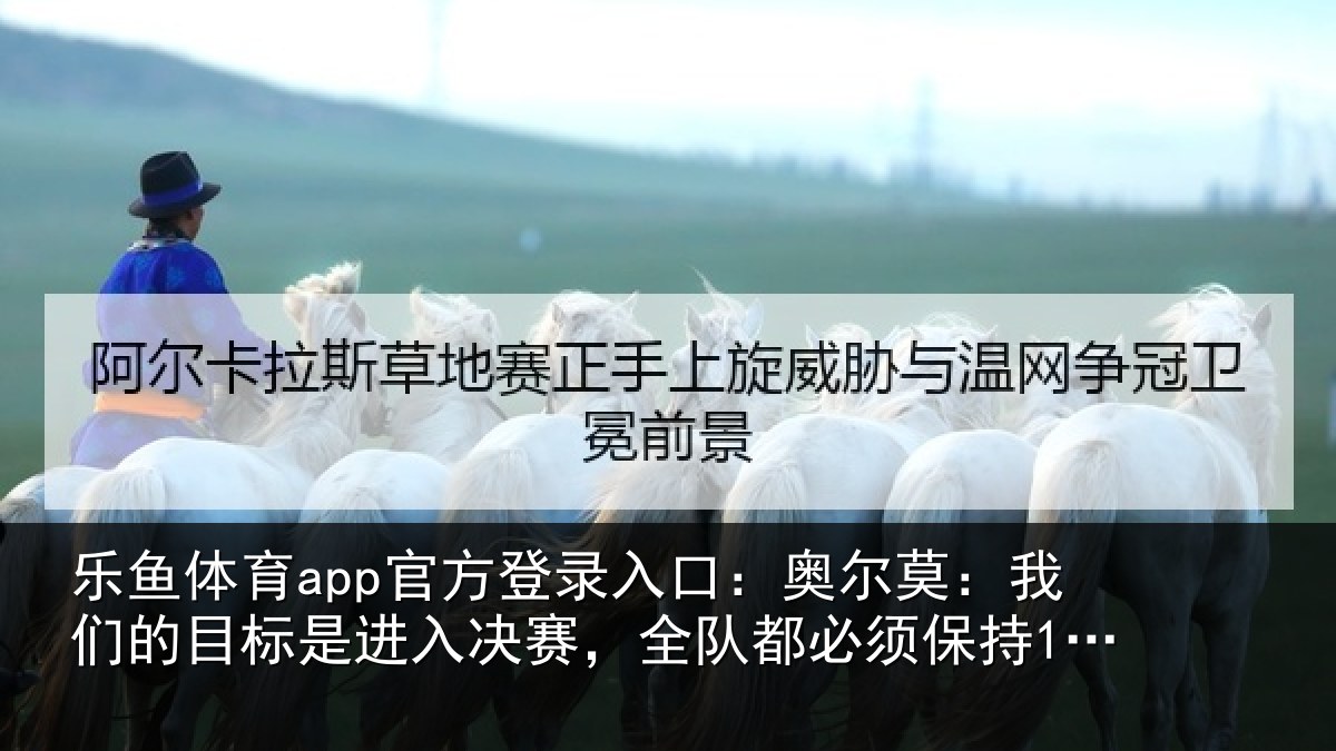 乐鱼体育app官方登录入口:奥尔莫:我们的目标是进入决赛,全队都必须保持100%的状态