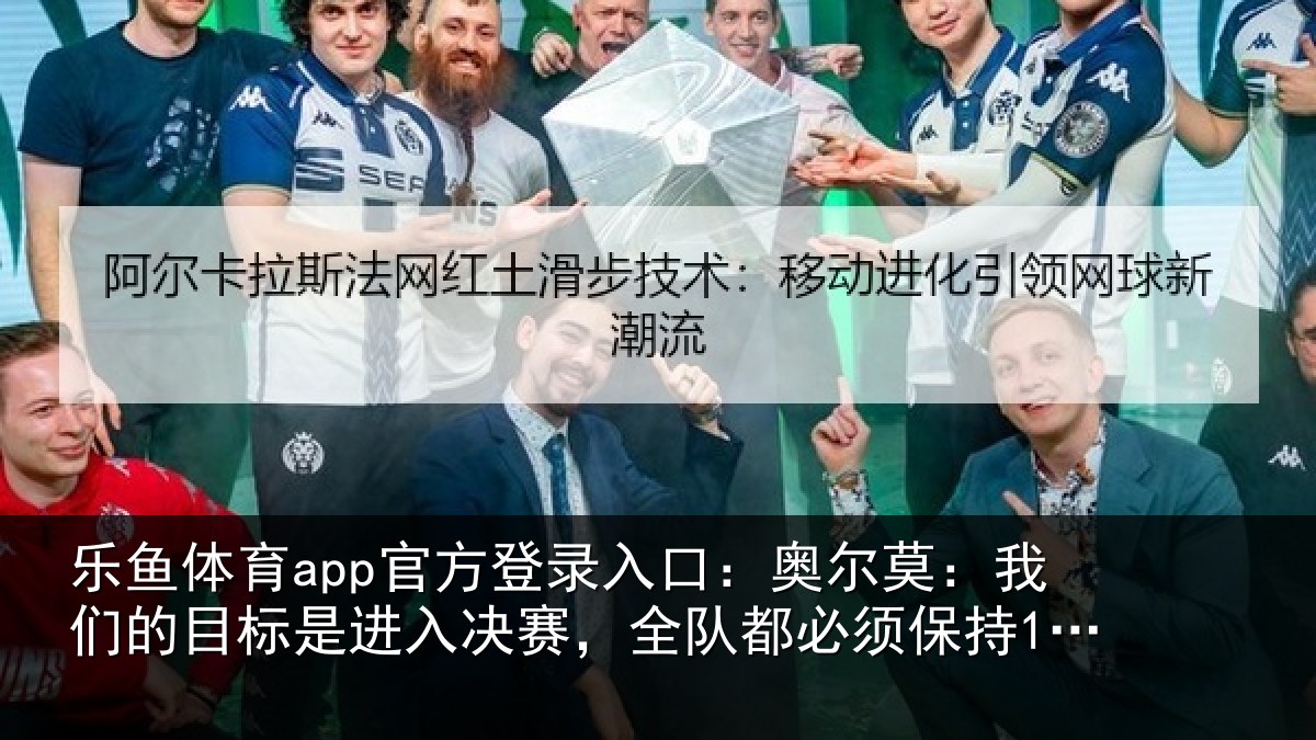 乐鱼体育app官方登录入口:奥尔莫:我们的目标是进入决赛,全队都必须保持100%的状态