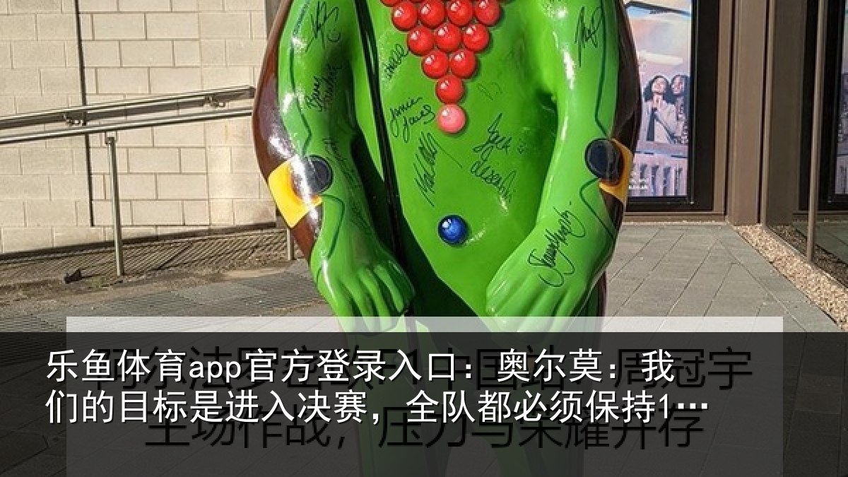 乐鱼体育app官方登录入口：奥尔莫：我们的目标是进入决赛，全队都必须保持100%的状态