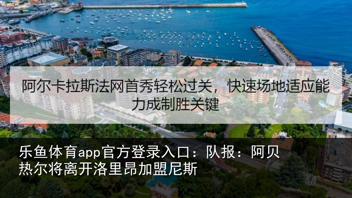 乐鱼体育app官方登录入口：队报：阿贝热尔将离开洛里昂加盟尼斯