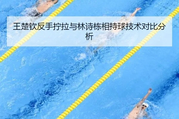 王楚钦反手拧拉与林诗栋相持球技术对比分析