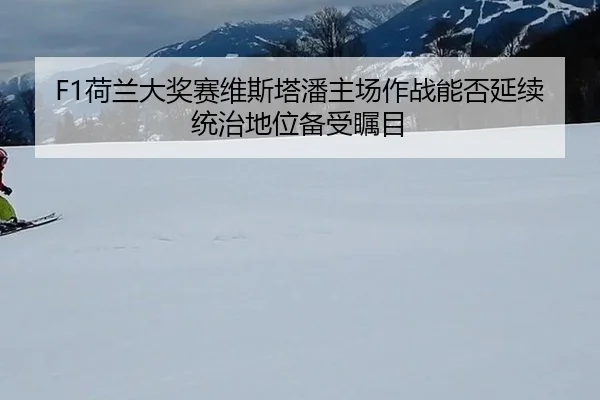 F1荷兰大奖赛维斯塔潘主场作战能否延续统治地位备受瞩目
