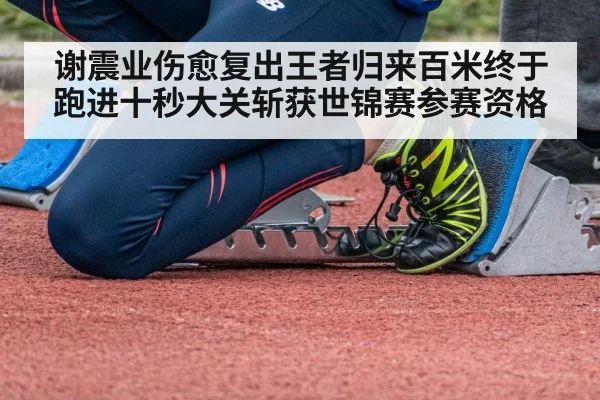 谢震业伤愈复出王者归来百米终于跑进十秒大关斩获世锦赛参赛资格
