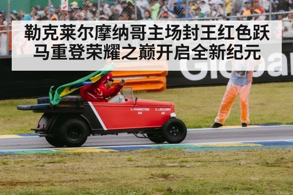 勒克莱尔摩纳哥主场封王红色跃马重登荣耀之巅开启全新纪元