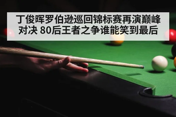 丁俊晖罗伯逊巡回锦标赛再演巅峰对决 80后王者之争谁能笑到最后
