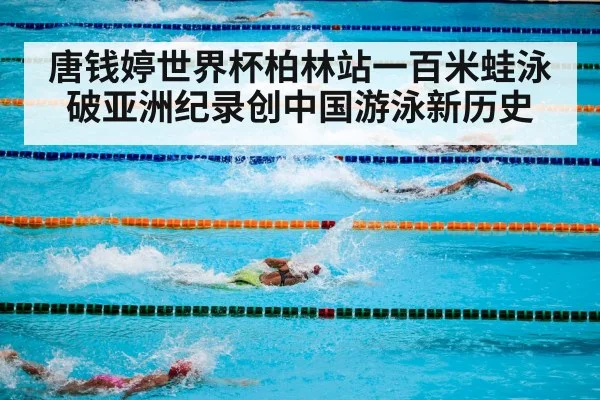 唐钱婷世界杯柏林站一百米蛙泳破亚洲纪录创中国游泳新历史